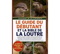 LE GUIDE DU DÉBUTANT ET LA BIBLE DE LA LOUTRE: Le guide complet du gardien de loutres: planification du régime alimentaire, conception de l’habitat et ... social, toilettage, éléments essentiels d’
