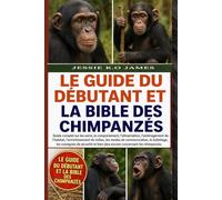 LE GUIDE DU DÉBUTANT ET LA BIBLE DES CHIMPANZÉS: Guide complet sur les soins, le comportement, l'alimentation, l'aménagement de l'habitat, ... les consignes de sécurité et bien plus e