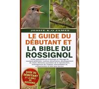 LE GUIDE DU DÉBUTANT ET LA BIBLE DU ROSSIGNOL: Guide approfondi sur la biologie et l'élevage du rossignol philomèle: routines alimentaires, ... aménagement de l'habitat, interprétation du