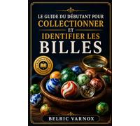 LE GUIDE DU DÉBUTANT POUR COLLECTIONNER ET IDENTIFIER LES BILLES: Apprenez à reconnaître avec assurance les billes rares, anciennes, artisanales et industrielles.