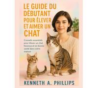 LE GUIDE DU DÉBUTANT POUR ÉLEVER ET AIMER UN CHAT: Conseils essentiels pour élever un chat heureux et en bonne santé dans votre maison