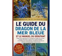 LE GUIDE DU DRAGON DE LA MER BLEUE ET LE MANUEL DU DÉBUTANT: Guide marin approfondi sur la biologie du dragon de mer bleu : écologie alimentaire, ... du comportement, considérations de sécurité