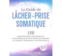 Le Guide du Lâcher-Prise Somatique: 150 exercices somato-émotionnels et psychosomatiques pour libérer les mémoires du trauma et harmoniser le système nerveux