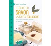 Le guide du savon vraiment écologique: Inspirez-vous de la nature pour créer vos recettes