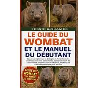 LE GUIDE DU WOMBAT ET LE MANUEL DU DÉBUTANT: Guide complet sur la biologie et l'entretien des wombats: besoins alimentaires, comportement de ... techniques d'enrichissement et plus encore.