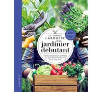 Le guide Larousse du jardinier débutant: Toutes les bases du jardinage, plus de 80 projets étape par étape, des pas-à-pas photos