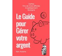 Le Guide Pour Gérer Votre Argent: Dettes - Fins de mois difficiles - Investissement - Épargne