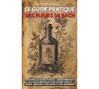 Le guide pratique des Fleurs de Bach: Découvrez les élixirs floraux, l’aromathérapie et les plantes médicinales pour apaiser stress et anxiété, améliorer votre santé et vivre sereinement