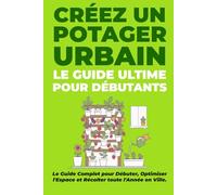 Le Guide Ultime : créer un Potager Urbain: Cultivez vos Fruits et Légumes Bio sur Balcon, Terrasse ou Rebord de Fenêtre : Le Manuel Complet pour ... l'Espace et Récolter toute l'Année en Ville.