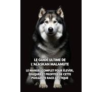 Le Guide Ultime de l’Alaskan Malamute: Le Manuel Complet pour Élever, Éduquer et Profiter de Cette Puissante Race Arctique