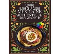 le Guide Ultime de la Cuisine: Mexicaine Authentique 100 % Végétale