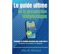 Le guide ultime de la prospection téléphonique: Techniques et stratégies éprouvées pour vendre plus et convaincre vos prospects au téléphone