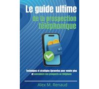 Le guide ultime de la prospection téléphonique: Techniques et stratégies éprouvées pour vendre plus et convaincre vos prospects au téléphone