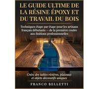 Le Guide Ultime De La Résine Époxy Et Du Travail Du Bois: Techniques étape par étape pour les artisans français débutants de la première coulée aux ... plateaux et des objets décoratifs uniques.