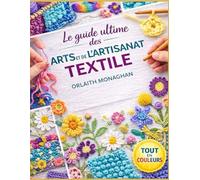 Le guide ultime des arts et de l'artisanat textile: Modèles complets et techniques pratiques pour la couture, le crochet, la broderie et le tricot, quel que soit votre niveau.