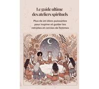 Le guide ultime des ateliers spirituels: Plus de 20 idées puissantes pour inspirer et guider tes retraites et cercles de femmes