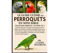 LE GUIDE ULTIME DES MINI-BIBLES DES PERROQUETS : COLLECTION COMPLÈTE - 15 LIVRES EN 1: Guide pratique pour l'élevage de perroquets gris d'Afrique, ... moines, caïques, perruches à collier...
