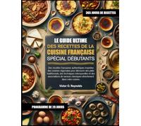 LE GUIDE ULTIME DES RECETTES DE LA CUISINE FRANÇAISE SPÉCIAL DÉBUTANTS: Des recettes françaises authentiques inspirées des cuisines régionales pour ... et des associations de saveurs classiques