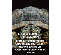 Le Guide Ultime des Tortues Marines: Le Manuel Complet pour Comprendre, Protéger et Prendre Soin de Ces Majestueuses Créatures de l’Océan