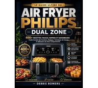 LE GUIDE ULTIME DU AIR FRYER PHILIPS DUAL ZONE: 400+ Recettes Faciles, Rapides et Savoureuses + Guide Complet des Fonctions, Réglages, Techniques de Cuisson et Utilisation des Deux Compartiments