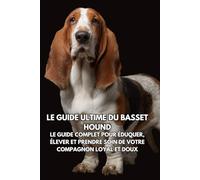 Le Guide Ultime du Basset Hound: Le Guide Complet pour Éduquer, Élever et Prendre Soin de Votre Compagnon Loyal et Doux