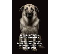 Le Guide Ultime du Berger d’Anatolie: Le Manuel Complet pour Élever, Éduquer et Protéger avec Ce Fidèle et Puissant Chien de Garde