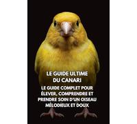 Le Guide Ultime du Canari: Le Guide Complet pour Élever, Comprendre et Prendre Soin d’un Oiseau Mélodieux et Doux
