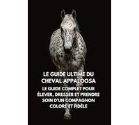 Le Guide Ultime du Cheval Appaloosa: Le Guide Complet pour Élever, Dresser et Prendre Soin d’un Compagnon Coloré et Fidèle