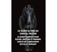 Le Guide Ultime du Cheval Frison: Le Guide Complet pour Élever, Dresser et Prendre Soin d’un Compagnon Royal et Élégant
