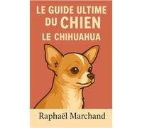 Le Guide ultime du Chien : le Chihuahua: Guide Complet pour Éducation, Dressage, Santé et Comportement pour un Chihuahua Épanoui