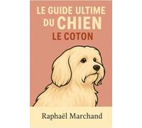 Le Guide Ultime du Chien : Le Coton de Tulear: Guide complet du Coton de Tulear : Éducation, Dressage, Santé, Comportement, Alimentation et Soins pour un chien heureux, équilibré et affectueux