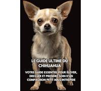 Le Guide Ultime du Chihuahua: Votre Guide Essentiel pour Élever, Dresser et Prendre Soin d’un Compagnon Petit mais Intrépide