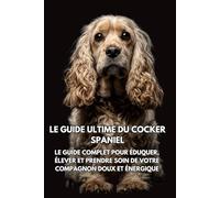 Le Guide Ultime du Cocker Spaniel: Le Guide Complet pour Éduquer, Élever et Prendre Soin de Votre Compagnon Doux et Énergique