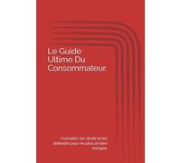 Le Guide Ultime Du Consommateur.: Connaître ses droits et les défendre pour ne plus se faire tromper.