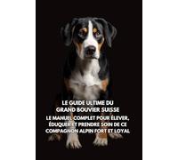 Le Guide Ultime du Grand Bouvier Suisse: Le Manuel Complet pour Élever, Éduquer et Prendre Soin de Ce Compagnon Alpin Fort et Loyal