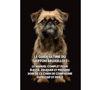 Le Guide Ultime du Griffon Bruxellois: Le Manuel Complet pour Élever, Éduquer et Prendre Soin de Ce Chien de Compagnie Expressif et Fidèle