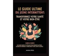 Le Guide Ultime du Jeûne Intermittent: Transformez Votre Santé et Votre Bien-Être: Un Guide Simple et Efficace Pour Perdre du Poids, Gagner en Énergie et Améliorer Votre Santé Globale"