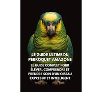 Le Guide Ultime du Perroquet Amazone: Le Guide Complet pour Élever, Comprendre et Prendre Soin d’un Oiseau Expressif et Intelligent