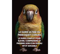 Le Guide Ultime du Perroquet Conure: Le Guide Complet pour Élever, Comprendre et Prendre Soin d’un Oiseau Vif et Sociable