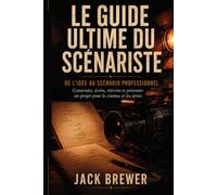 Le Guide ultime du scénariste: De l’idée au scénario professionnel - Construire, écrire, réécrire et présenter un projet pour le cinéma et les séries