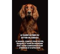Le Guide Ultime du Setter Irlandais: Le Manuel Complet pour Élever, Éduquer et Vivre en Harmonie avec Votre Compagnon Plein d’Énergie et d’Affection