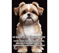 Le Guide Ultime du Shih Tzu: Votre guide essentiel pour élever, dresser et prendre soin d’un compagnon affectueux et élégant