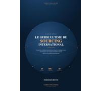 Le Guide Ultime du Sourcing International: Trouver les meilleurs fournisseurs, importer intelligemment et réussir dans le commerce international