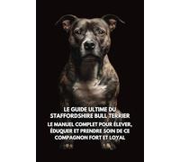 Le Guide Ultime du Staffordshire Bull Terrier: Le Manuel Complet pour Élever, Éduquer et Prendre Soin de Ce Compagnon Fort et Loyal