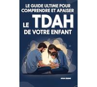 Le Guide Ultime pour Comprendre et Apaiser le TDAH de Votre Enfant: Des Outils Concrets pour Mieux Vivre au Quotidien et Retrouver une Relation Parent-Enfant Apaisée et Solide