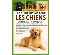 LE GUIDE ULTIME POUR LES CHIENS : L'INTÉGRALE - 15 LIVRES EN 1: Guide pratique pour l'entretien des Labradors, Bergers allemands, Golden Retrievers, ... Rottweilers, Yorkshire Terriers, Danois...