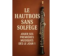 Le Hautbois Sans Solfège: Jouer Ses Premières Musiques Dès le Jour 1