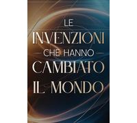 Le Invenzioni che Hanno Cambiato il Mondo: 100 Fatti Incredibili che Hanno Trasformato la Storia (Archivi Segreti - Le Verità Nascoste del Passato)