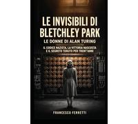 LE INVISIBILI DI BLETCHLEY PARK - Le donne di Alan Turing: il codice nazista, la vittoria nascosta e il segreto tenuto per trent'anni