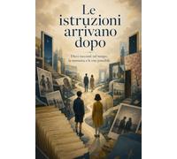 Le istruzioni arrivano dopo: Dieci racconti sul tempo, la memoria e le vite possibili